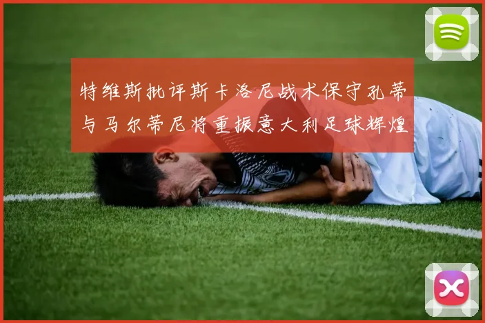特维斯批评斯卡洛尼战术保守孔蒂与马尔蒂尼将重振意大利足球辉煌