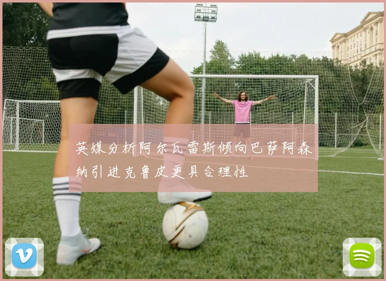 英媒分析阿尔瓦雷斯倾向巴萨阿森纳引进克鲁皮更具合理性