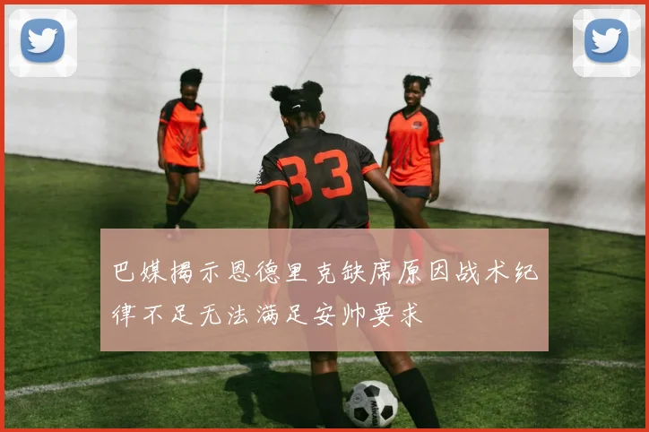 巴媒揭示恩德里克缺席原因战术纪律不足无法满足安帅要求