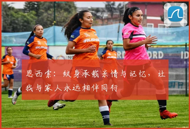 恩西索：纹身承载亲情与记忆，让我与家人永远相伴同行