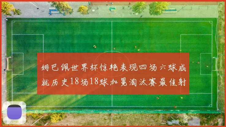 姆巴佩世界杯惊艳表现四场六球成就历史18场18球加冕淘汰赛最佳射手