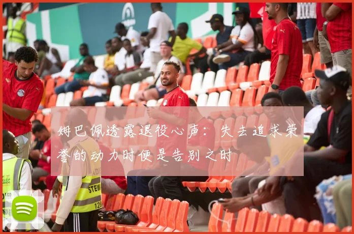 姆巴佩透露退役心声：失去追求荣誉的动力时便是告别之时
