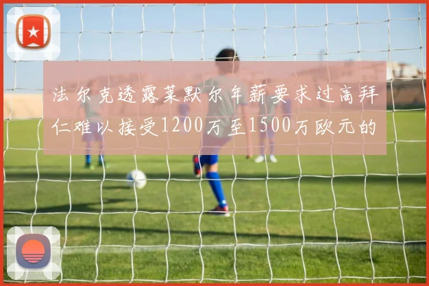 法尔克透露莱默尔年薪要求过高拜仁难以接受1200万至1500万欧元的报价
