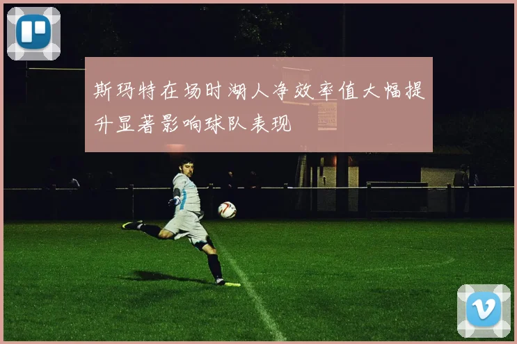 斯玛特在场时湖人净效率值大幅提升显著影响球队表现
