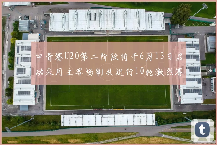 中青赛U20第二阶段将于6月13日启动采用主客场制共进行10轮激烈赛事