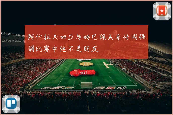 阿什拉夫回应与姆巴佩关系传闻强调比赛中他不是朋友
