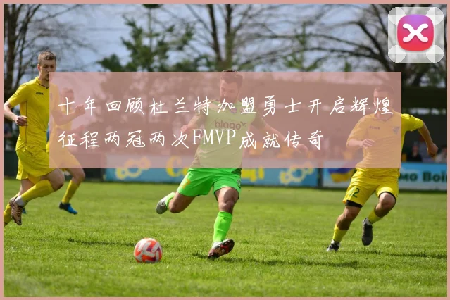十年回顾杜兰特加盟勇士开启辉煌征程两冠两次FMVP成就传奇