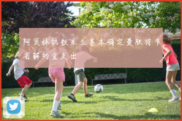 阿莫林执教米兰基本确定曼联将节省解约金支出