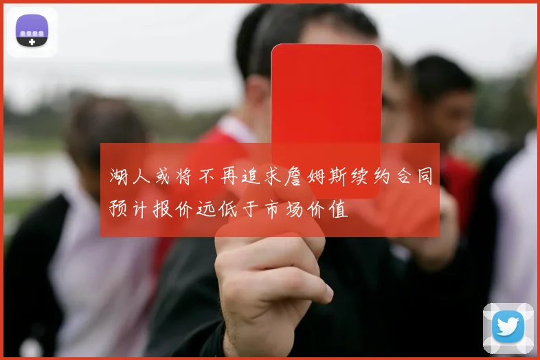 湖人或将不再追求詹姆斯续约合同预计报价远低于市场价值