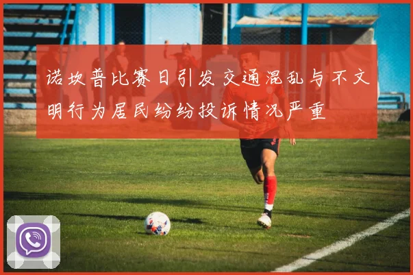 诺坎普比赛日引发交通混乱与不文明行为居民纷纷投诉情况严重