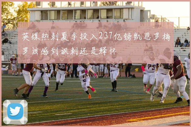 英媒热刺夏季投入237亿镑凯恩罗梅罗该感到讽刺还是释怀