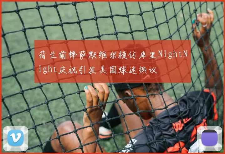 荷兰前锋萨默维尔模仿库里NightNight庆祝引发美国球迷热议