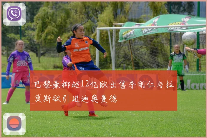 巴黎豪掷超12亿欧出售李刚仁与拉莫斯欲引进迪奥曼德