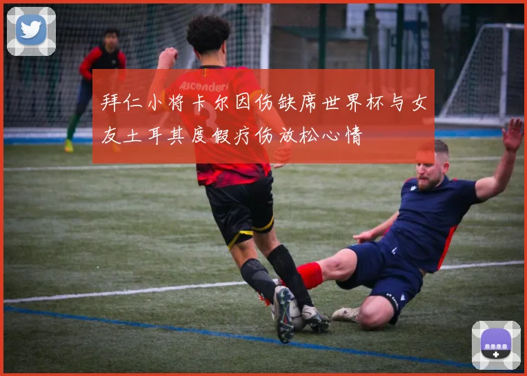 拜仁小将卡尔因伤缺席世界杯与女友土耳其度假疗伤放松心情