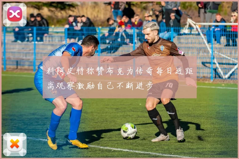科阿皮特称赞布克为传奇每日近距离观察激励自己不断进步