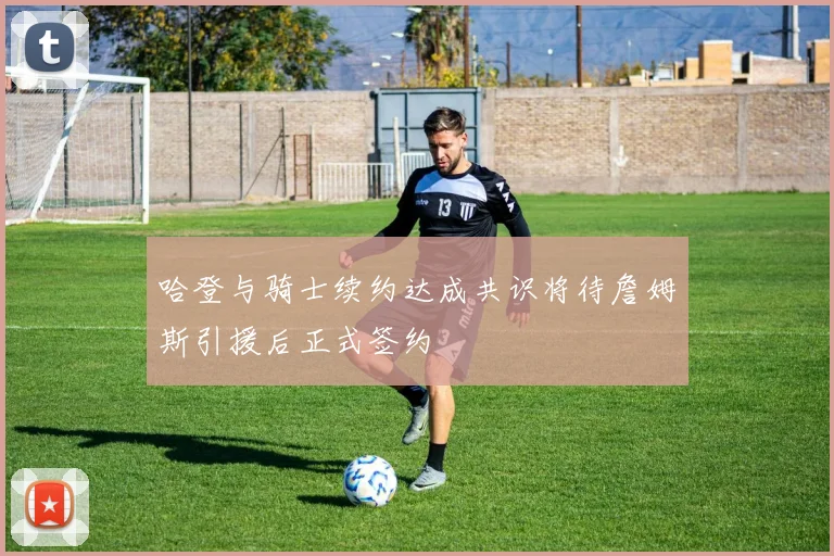 哈登与骑士续约达成共识将待詹姆斯引援后正式签约