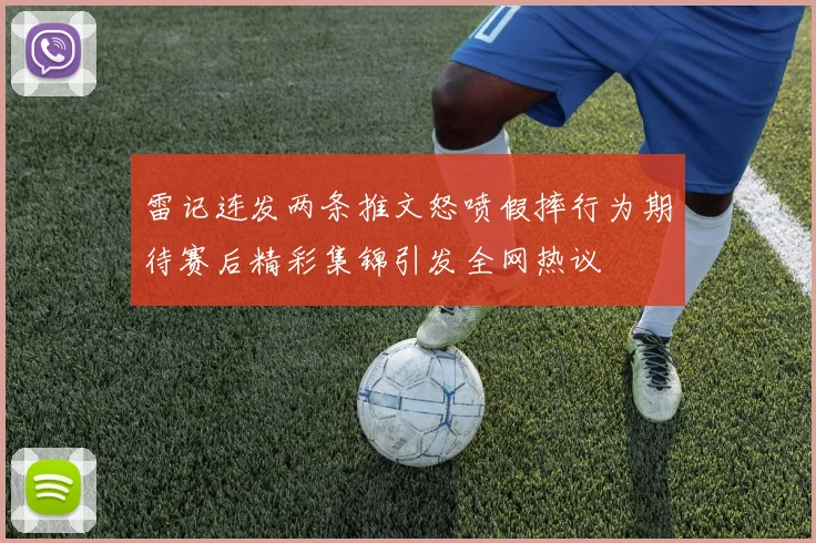 雷记连发两条推文怒喷假摔行为期待赛后精彩集锦引发全网热议