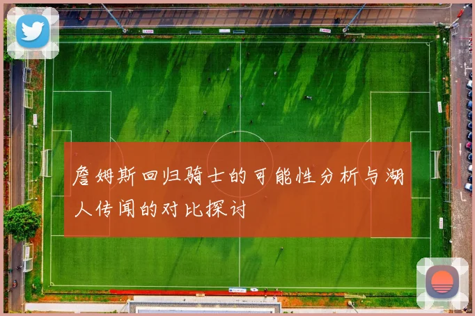 詹姆斯回归骑士的可能性分析与湖人传闻的对比探讨