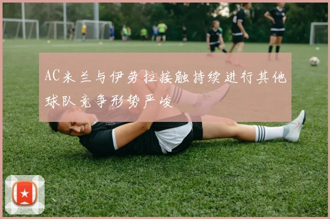 AC米兰与伊劳拉接触持续进行其他球队竞争形势严峻