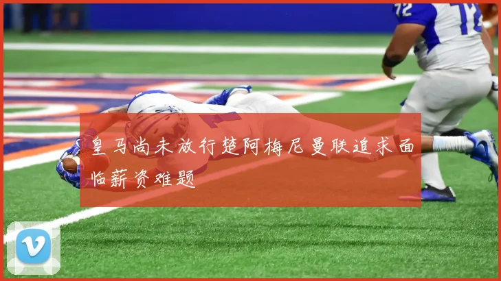 皇马尚未放行楚阿梅尼曼联追求面临薪资难题